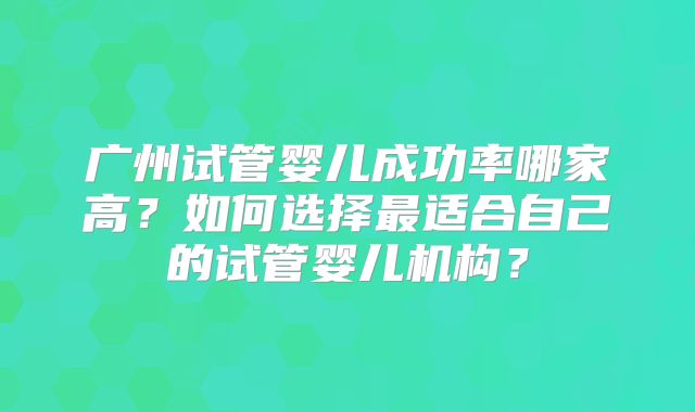 广州试管婴儿成功率哪家高?如何选择最适合自己的试管婴儿机构?