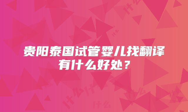 贵阳泰国试管婴儿找翻译有什么好处?