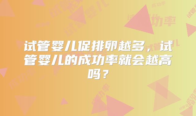 试管婴儿促排卵越多,试管婴儿的成功率就会越高吗?