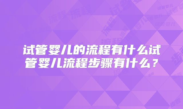试管婴儿的流程有什么试管婴儿流程步骤有什么？