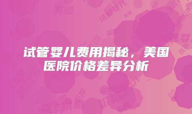试管婴儿费用揭秘，美国医院价格差异分析