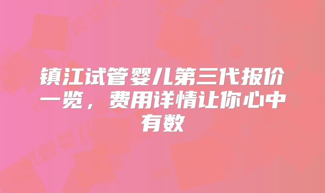 镇江试管婴儿第三代报价一览，费用详情让你心中有数