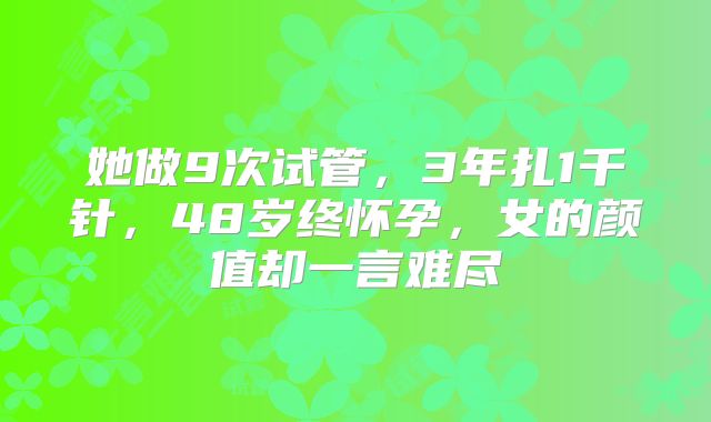 她做9次试管,3年扎1千针,48岁终怀孕,女的颜值却一言难尽