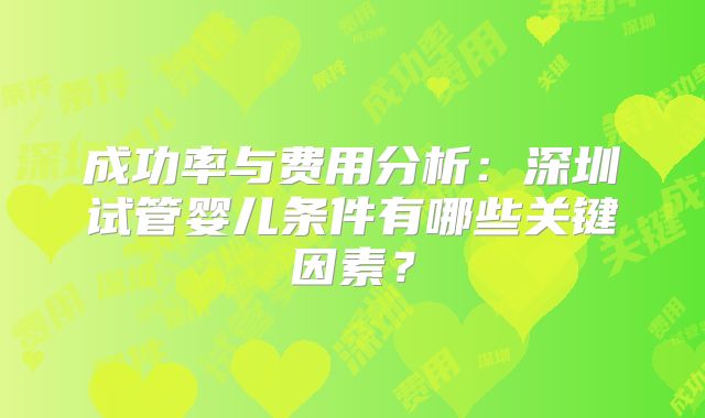 成功率与费用分析：深圳试管婴儿条件有哪些关键因素？