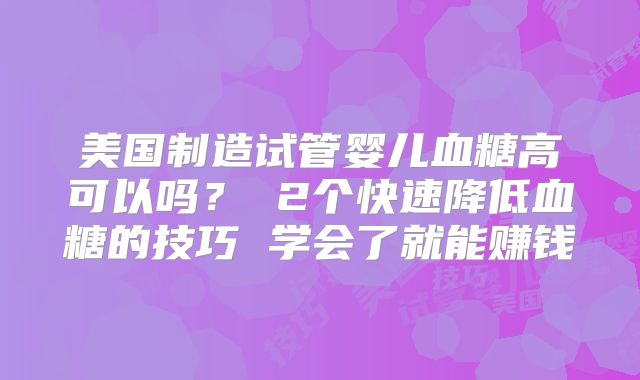 美国制造试管婴儿血糖高可以吗? 2个快速降低血糖的技巧 学会了就能赚钱