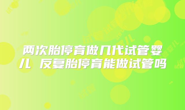 两次胎停育做几代试管婴儿 反复胎停育能做试管吗