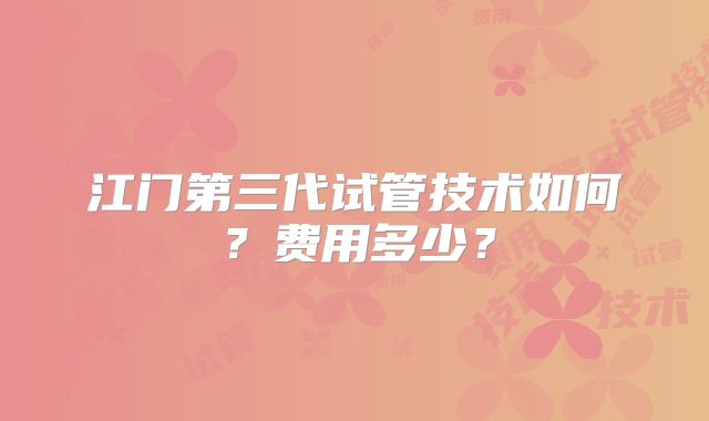 江门第三代试管技术如何?费用多少?