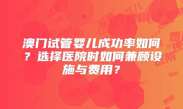 澳门试管婴儿成功率如何?选择医院时如何兼顾设施与费用?