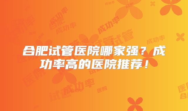 合肥试管医院哪家强?成功率高的医院推荐!