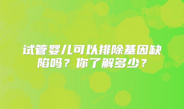 试管婴儿可以排除基因缺陷吗?你了解多少?