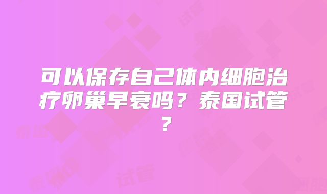可以保存自己体内细胞治疗卵巢早衰吗?泰国试管?