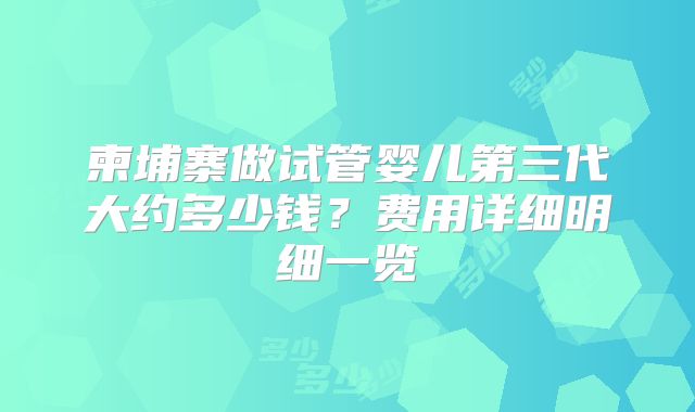 柬埔寨做试管婴儿第三代大约多少钱？费用详细明细一览