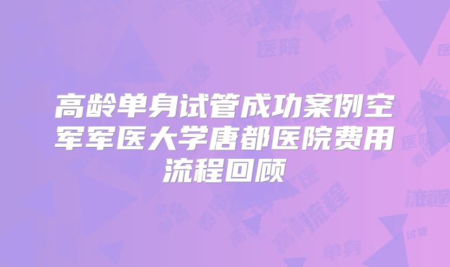 高龄单身试管成功案例空军军医大学唐都医院费用流程回顾