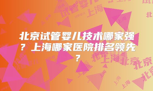 北京试管婴儿技术哪家强？上海哪家医院排名领先？