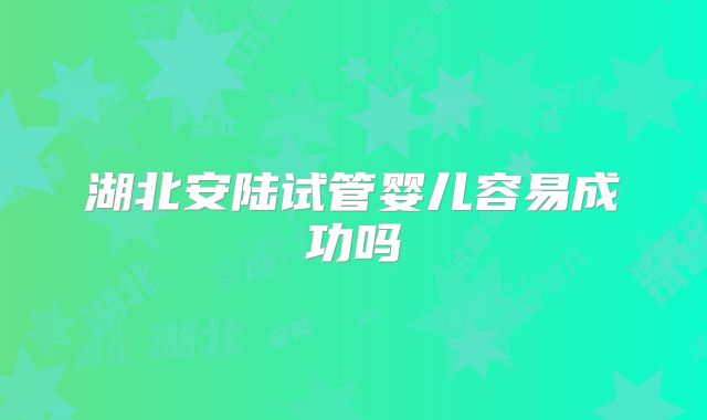 湖北安陆试管婴儿容易成功吗