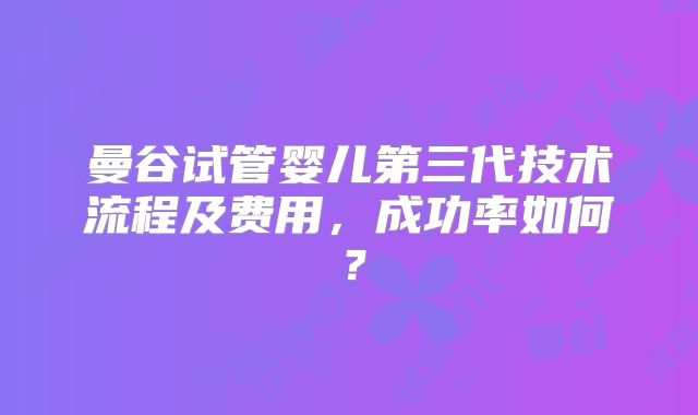 曼谷试管婴儿第三代技术流程及费用,成功率如何?