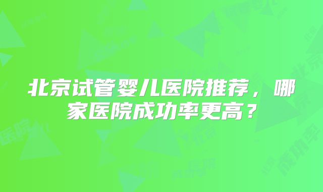 北京试管婴儿医院推荐，哪家医院成功率更高？