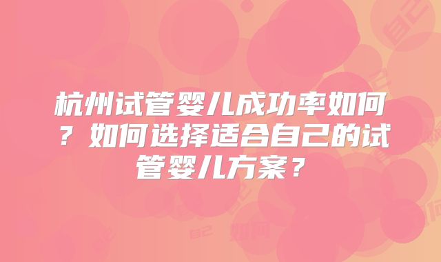 杭州试管婴儿成功率如何?如何选择适合自己的试管婴儿方案?