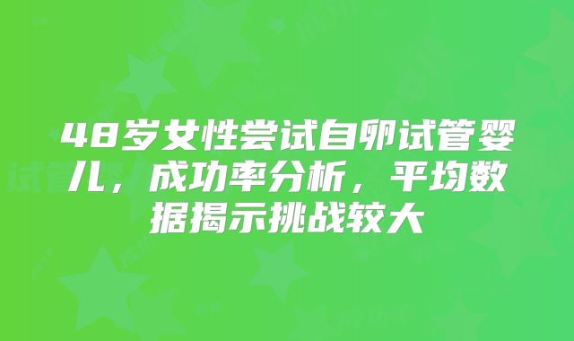 48岁女性尝试自卵试管婴儿，成功率分析，平均数据揭示挑战较大