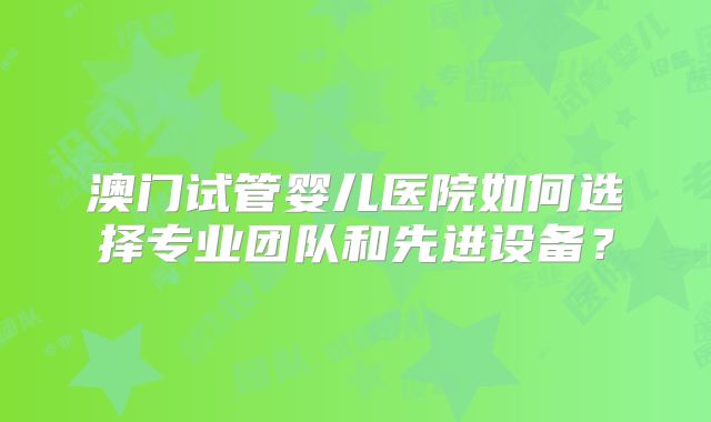 澳门试管婴儿医院如何选择专业团队和先进设备？