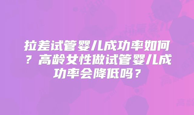 拉差试管婴儿成功率如何？高龄女性做试管婴儿成功率会降低吗？