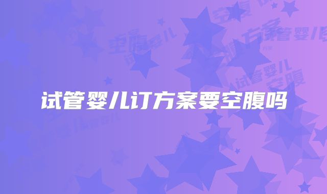 试管婴儿订方案要空腹吗