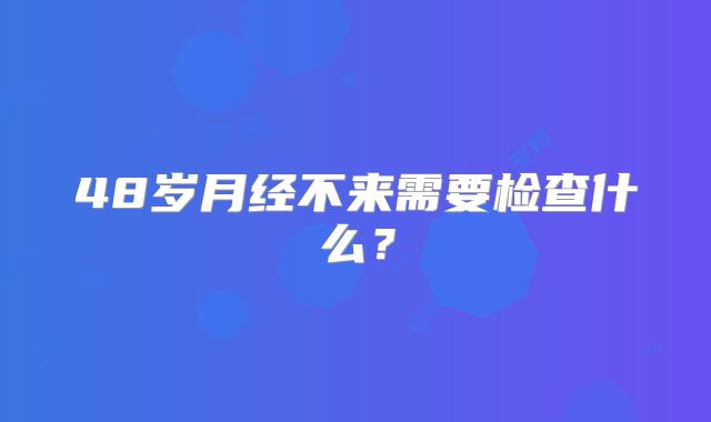 48岁月经不来需要检查什么?