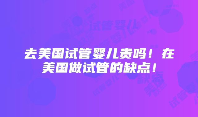 去美国试管婴儿贵吗!在美国做试管的缺点!