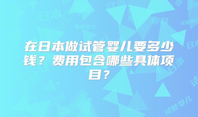 在日本做试管婴儿要多少钱?费用包含哪些具体项目?
