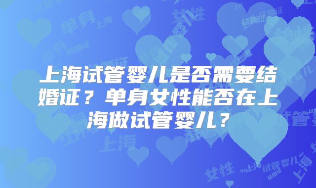 上海试管婴儿是否需要结婚证?单身女性能否在上海做试管婴儿?