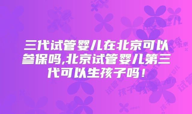 三代试管婴儿在北京可以参保吗,北京试管婴儿第三代可以生孩子吗！