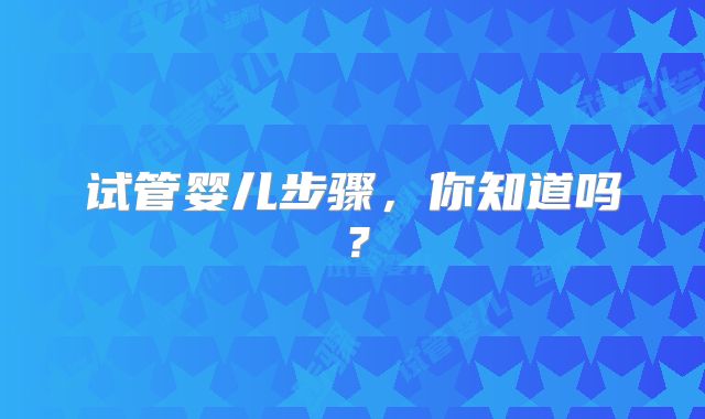 试管婴儿步骤,你知道吗?