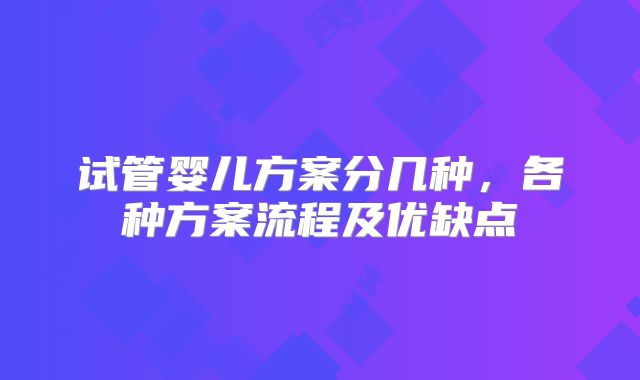 试管婴儿方案分几种,各种方案流程及优缺点