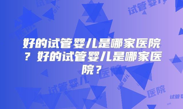 好的试管婴儿是哪家医院?好的试管婴儿是哪家医院?