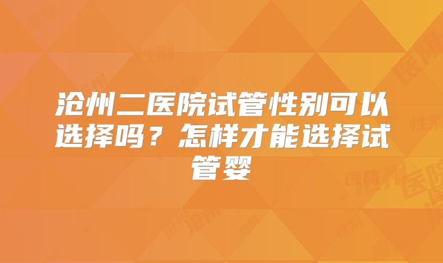 沧州二医院试管性别可以选择吗？怎样才能选择试管婴