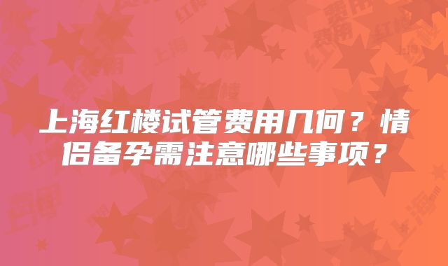 上海红楼试管费用几何?情侣备孕需注意哪些事项?