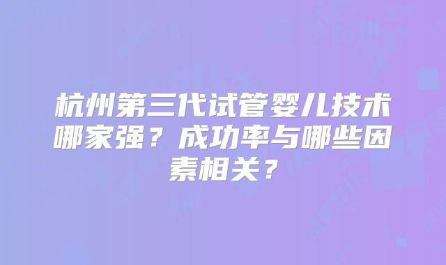 杭州第三代试管婴儿技术哪家强?成功率与哪些因素相关?