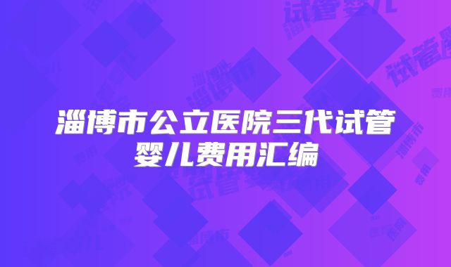 淄博市公立医院三代试管婴儿费用汇编