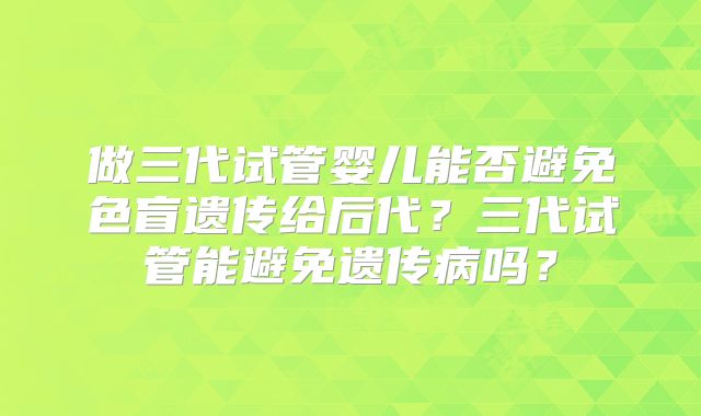 做三代试管婴儿能否避免色盲遗传给后代？三代试管能避免遗传病吗？