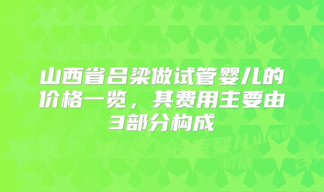 山西省吕梁做试管婴儿的价格一览,其费用主要由3部分构成