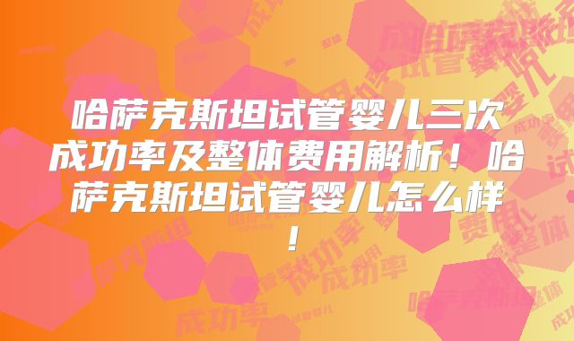 哈萨克斯坦试管婴儿三次成功率及整体费用解析！哈萨克斯坦试管婴儿怎么样！
