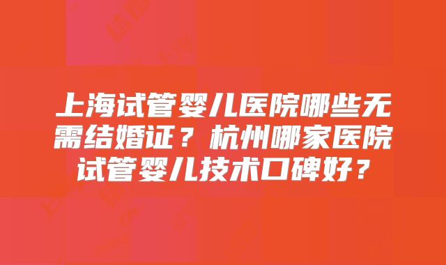 上海试管婴儿医院哪些无需结婚证？杭州哪家医院试管婴儿技术口碑好？