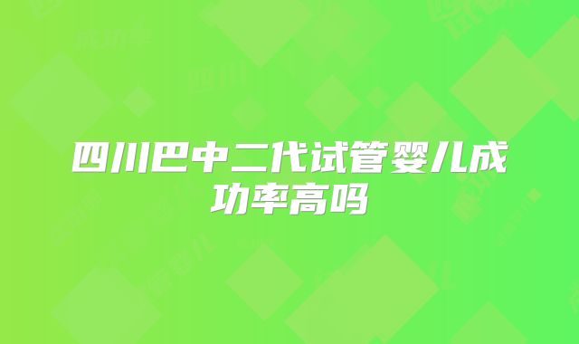 四川巴中二代试管婴儿成功率高吗