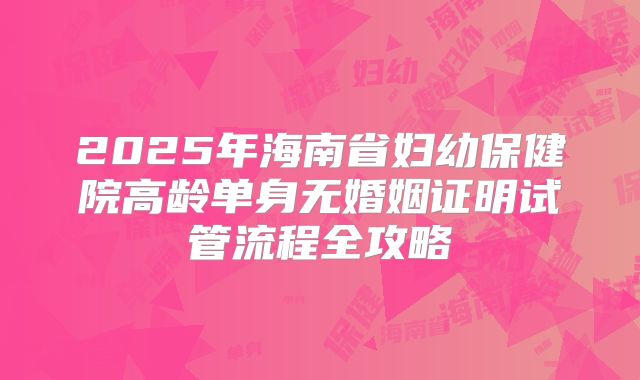 2025年海南省妇幼保健院高龄单身无婚姻证明试管流程全攻略