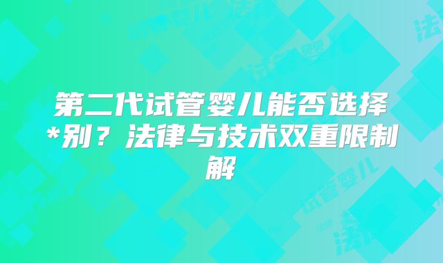 第二代试管婴儿能否选择*别?法律与技术双重限制解
