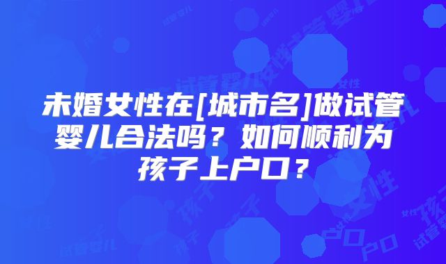 未婚女性在[城市名]做试管婴儿合法吗？如何顺利为孩子上户口？