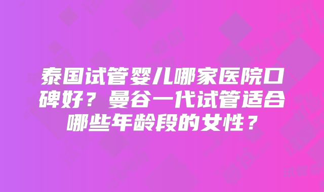 泰国试管婴儿哪家医院口碑好?曼谷一代试管适合哪些年龄段的女性?