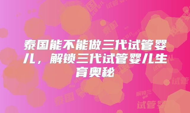 泰国能不能做三代试管婴儿,解锁三代试管婴儿生育奥秘