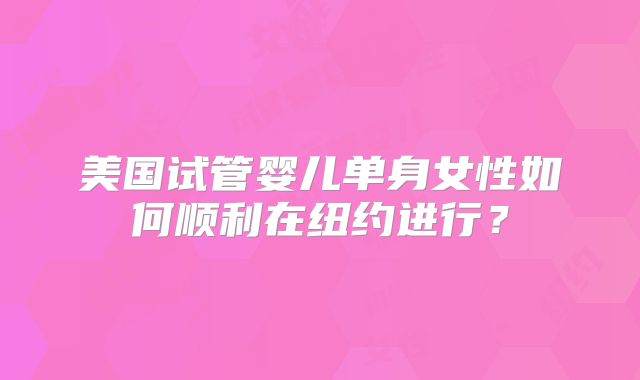 美国试管婴儿单身女性如何顺利在纽约进行?