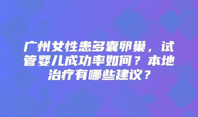 广州女性患多囊卵巢，试管婴儿成功率如何？本地治疗有哪些建议？